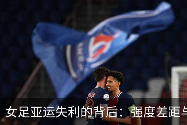 女足亚运失利的背后：强度差距与联赛节奏的挑战