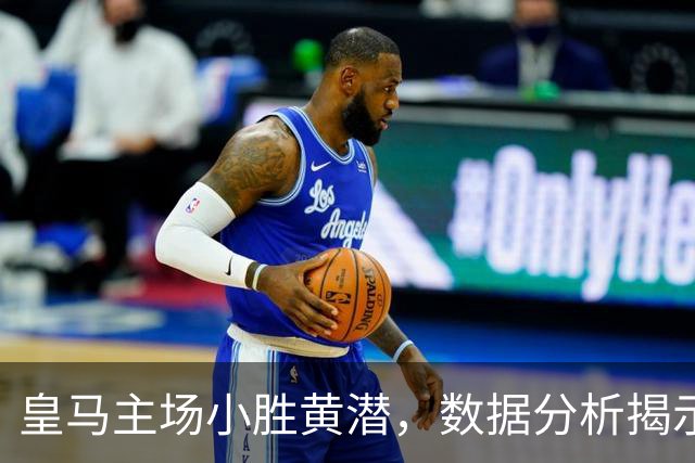 皇马主场小胜黄潜，数据分析揭示比赛关键